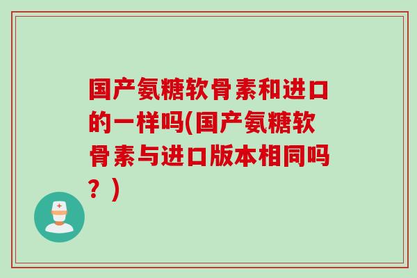 国产氨糖软骨素和进口的一样吗(国产氨糖软骨素与进口版本相同吗？)