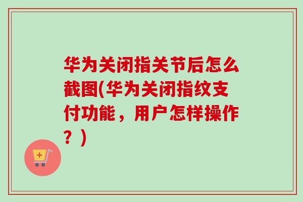 华为关闭指关节后怎么截图(华为关闭指纹支付功能，用户怎样操作？)