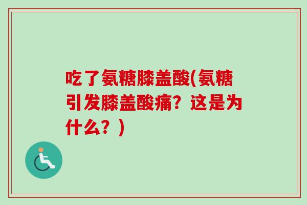吃了氨糖膝盖酸(氨糖引发膝盖酸痛?这是为什么?) 吃了氨糖膝盖酸(氨糖引发膝盖酸痛?这是为什么?)