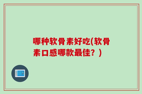哪种软骨素好吃(软骨素口感哪款最佳？)