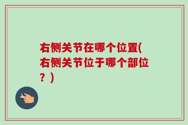 右侧关节在哪个位置(右侧关节位于哪个部位？)