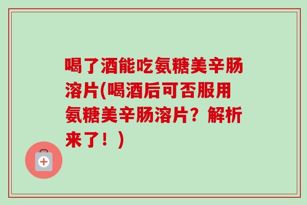喝了酒能吃氨糖美辛肠溶片(喝酒后可否服用氨糖美辛肠溶片？解析来了！)