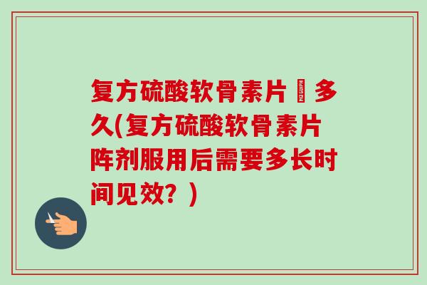 复方硫酸软骨素片阣多久(复方硫酸软骨素片阵剂服用后需要多长时间见效？)