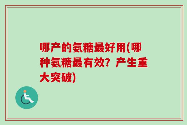哪产的氨糖最好用(哪种氨糖最有效？产生重大突破)
