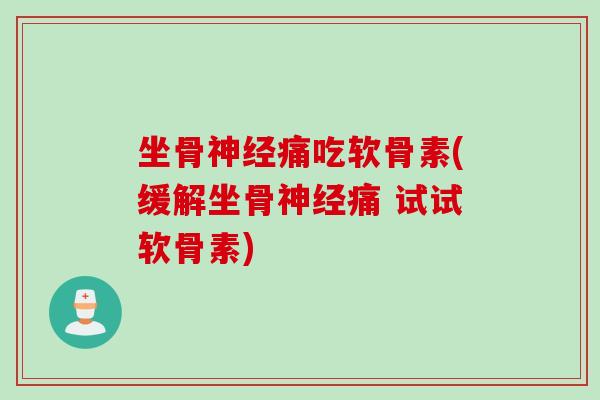 坐骨神经痛吃软骨素(缓解坐骨神经痛 试试软骨素)
