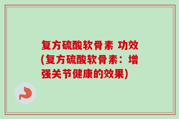 复方硫酸软骨素 功效(复方硫酸软骨素：增强关节健康的效果)