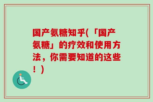 国产氨糖知乎(「国产氨糖」的疗效和使用方法，你需要知道的这些！)