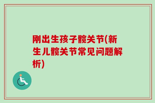 刚出生孩子髋关节(新生儿髋关节常见问题解析)