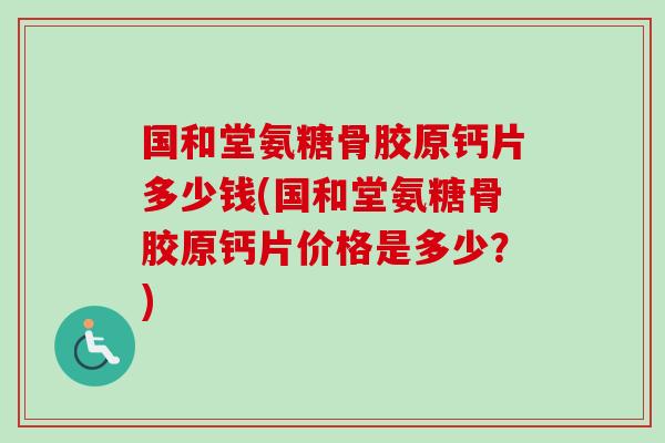国和堂氨糖骨胶原钙片多少钱(国和堂氨糖骨胶原钙片价格是多少？)