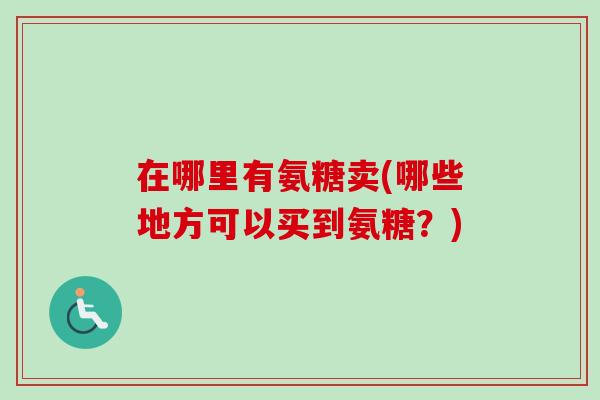 在哪里有氨糖卖(哪些地方可以买到氨糖？)