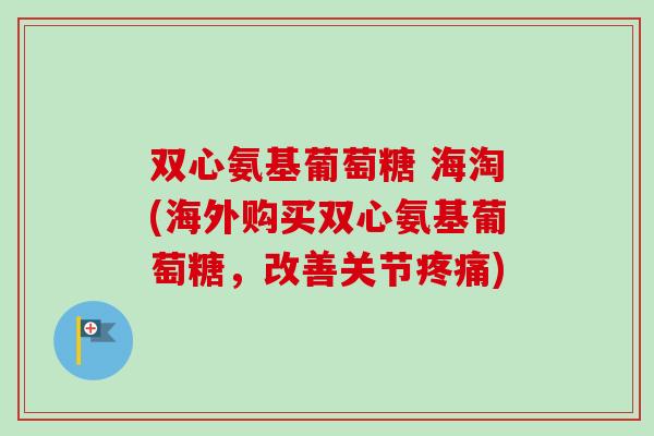 双心氨基葡萄糖 海淘(海外购买双心氨基葡萄糖，改善关节疼痛)