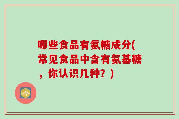 哪些食品有氨糖成分(常见食品中含有氨基糖，你认识几种？)