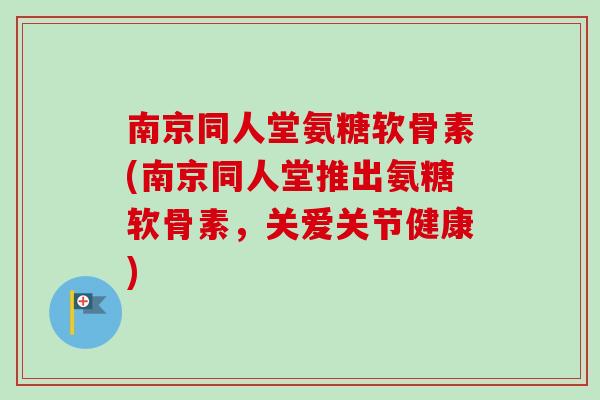 南京同人堂氨糖软骨素(南京同人堂推出氨糖软骨素，关爱关节健康)