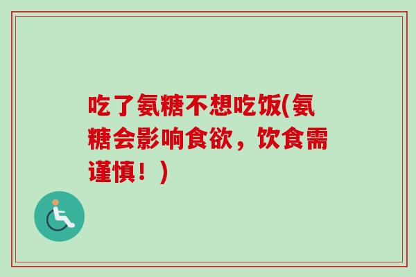 吃了氨糖不想吃饭(氨糖会影响,饮食需谨慎!) 吃了氨糖不想吃饭(氨糖会影响,饮食需谨慎!)