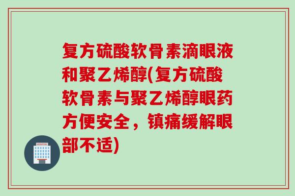 复方硫酸软骨素滴眼液和聚乙烯醇(复方硫酸软骨素与聚乙烯醇眼药方便安全,缓解眼部不适) 复方硫酸软骨素滴眼液和聚乙烯醇(复方硫酸软骨素与聚乙烯醇眼药方便安全,缓解眼部不适)