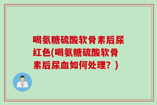 喝氨糖硫酸软骨素后尿红色(喝氨糖硫酸软骨素后尿血如何处理？)