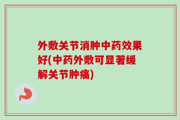 外敷关节消肿中药效果好(中药外敷可显著缓解关节肿痛)