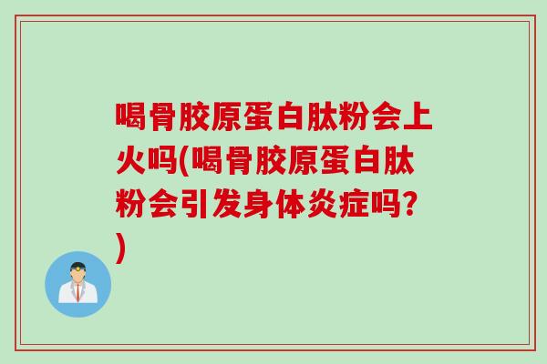 喝骨胶原蛋白肽粉会上火吗(喝骨胶原蛋白肽粉会引发身体炎症吗？)