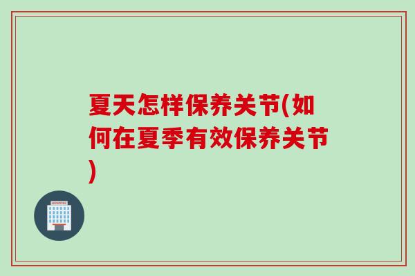 夏天怎样保养关节(如何在夏季有效保养关节)