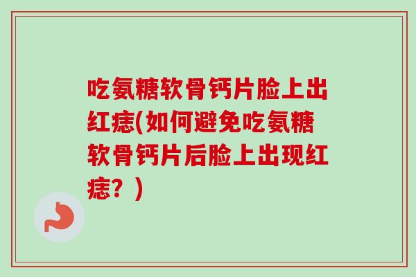 吃氨糖软骨钙片脸上出红痣(如何避免吃氨糖软骨钙片后脸上出现红痣？)