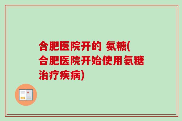 合肥医院开的 氨糖(合肥医院开始使用氨糖治疗疾病)