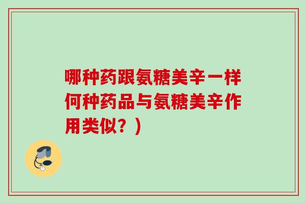 哪种药跟氨糖美辛一样何种药品与氨糖美辛作用类似？)