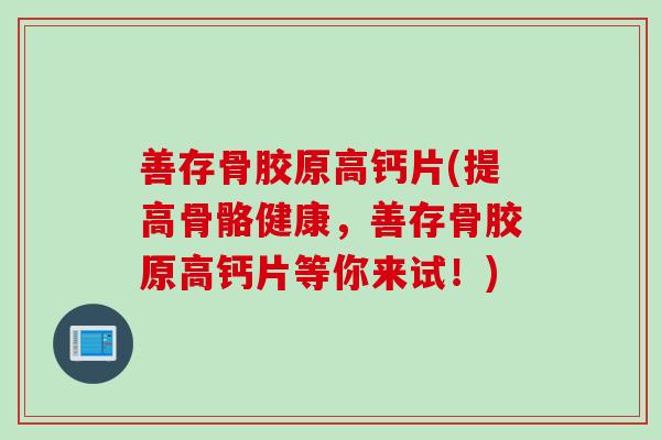 善存骨胶原高钙片(提高骨骼健康，善存骨胶原高钙片等你来试！)
