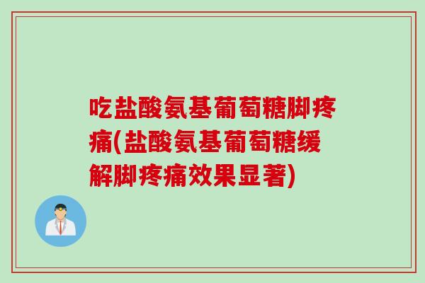 吃盐酸氨基葡萄糖脚疼痛(盐酸氨基葡萄糖缓解脚疼痛效果显著)