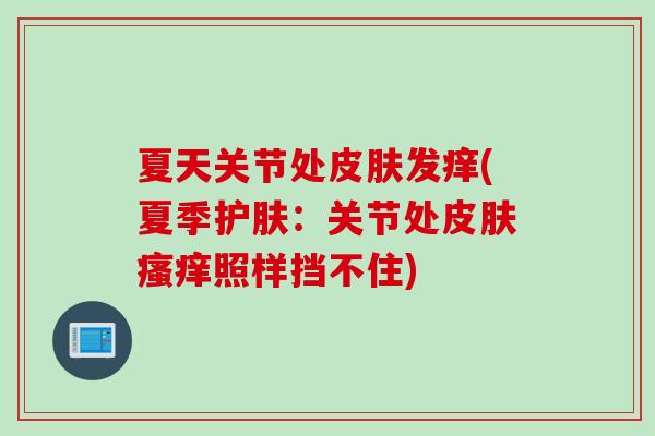 夏天关节处皮肤发痒(夏季护肤：关节处皮肤瘙痒照样挡不住)
