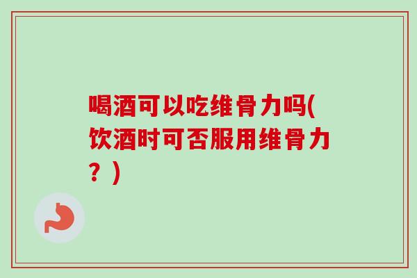 喝酒可以吃维骨力吗(饮酒时可否服用维骨力？)