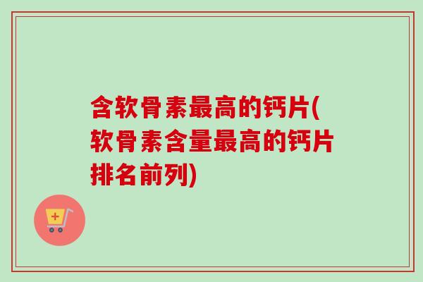 含软骨素最高的钙片(软骨素含量最高的钙片排名前列)