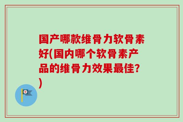 国产哪款维骨力软骨素好(国内哪个软骨素产品的维骨力效果最佳？)