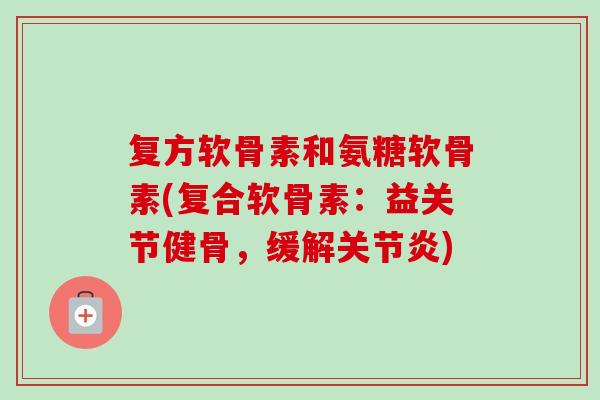 复方软骨素和氨糖软骨素(复合软骨素：益关节健骨，缓解关节炎)