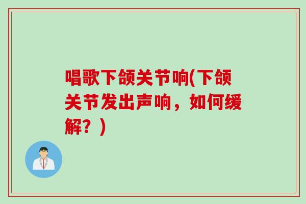 唱歌下颌关节响(下颌关节发出声响，如何缓解？)