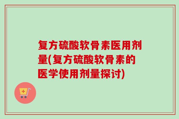 复方硫酸软骨素医用剂量(复方硫酸软骨素的医学使用剂量探讨)