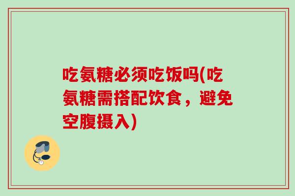 吃氨糖必须吃饭吗(吃氨糖需搭配饮食，避免空腹摄入)