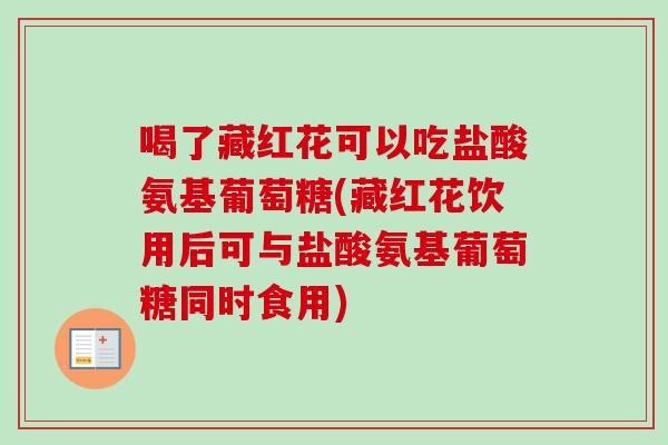 喝了藏红花可以吃盐酸氨基葡萄糖(藏红花饮用后可与盐酸氨基葡萄糖同时食用)