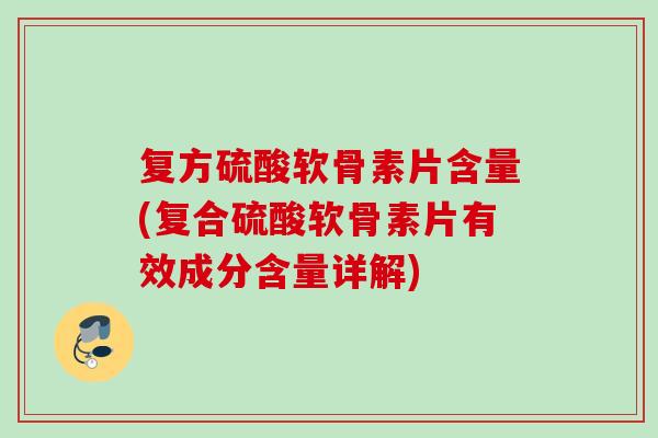 复方硫酸软骨素片含量(复合硫酸软骨素片有效成分含量详解) 复方硫酸软骨素片含量(复合硫酸软骨素片有效成分含量详解)