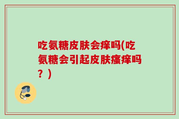 吃氨糖会痒吗(吃氨糖会引起吗？)