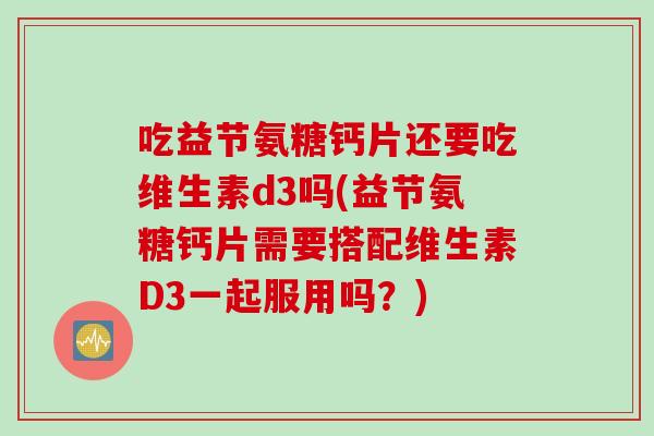 吃益节氨糖钙片还要吃维生素d3吗(益节氨糖钙片需要搭配维生素D3一起服用吗？)