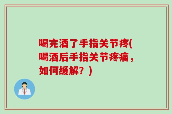 喝完酒了手指关节疼(喝酒后手指关节疼痛，如何缓解？)