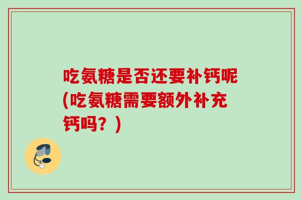 吃氨糖是否还要补钙呢(吃氨糖需要额外补充钙吗？)