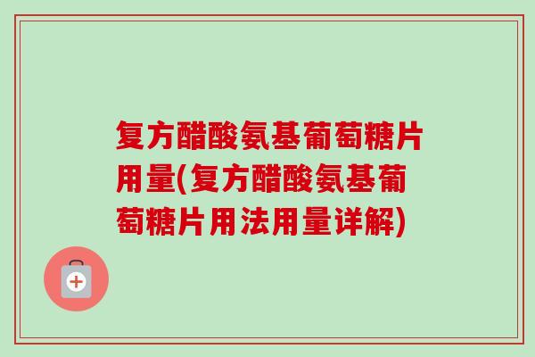 复方醋酸氨基葡萄糖片用量(复方醋酸氨基葡萄糖片用法用量详解)