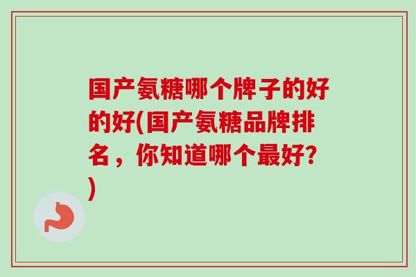 国产氨糖哪个牌子的好的好(国产氨糖品牌排名，你知道哪个最好？)