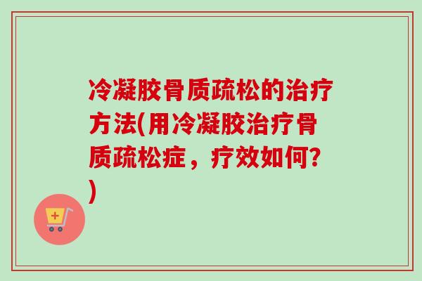 冷凝胶骨质疏松的治疗方法(用冷凝胶治疗骨质疏松症，疗效如何？)