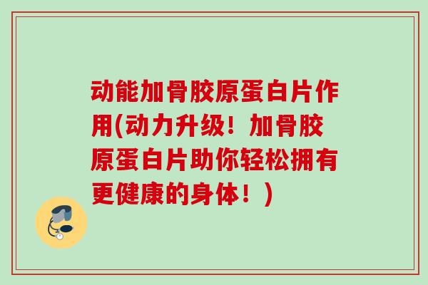 动能加骨胶原蛋白片作用(动力升级！加骨胶原蛋白片助你轻松拥有更健康的身体！)
