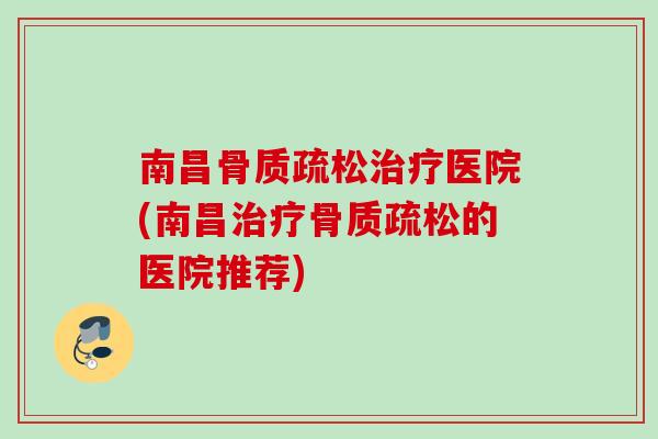 南昌骨质疏松治疗医院(南昌治疗骨质疏松的医院推荐)