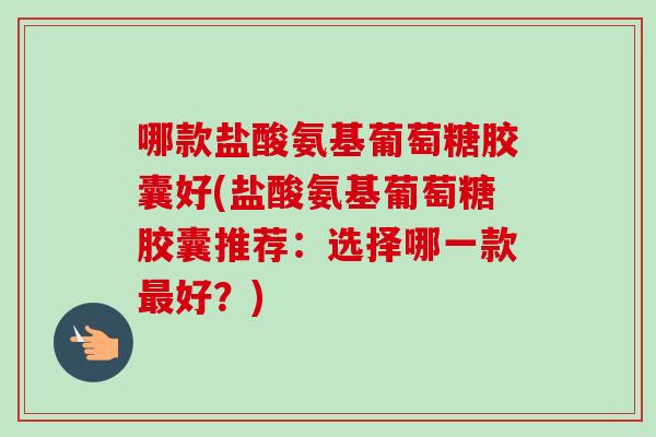 哪款盐酸氨基葡萄糖胶囊好(盐酸氨基葡萄糖胶囊推荐：选择哪一款最好？)