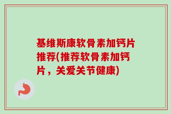 基维斯康软骨素加钙片推荐(推荐软骨素加钙片，关爱关节健康)