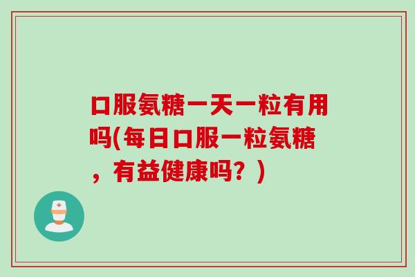 口服氨糖一天一粒有用吗(每日口服一粒氨糖，有益健康吗？)